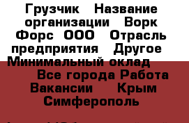 Грузчик › Название организации ­ Ворк Форс, ООО › Отрасль предприятия ­ Другое › Минимальный оклад ­ 27 000 - Все города Работа » Вакансии   . Крым,Симферополь